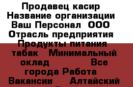 Продавец касир › Название организации ­ Ваш Персонал, ООО › Отрасль предприятия ­ Продукты питания, табак › Минимальный оклад ­ 39 000 - Все города Работа » Вакансии   . Алтайский край,Яровое г.